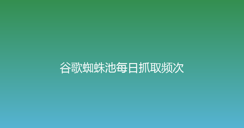 谷歌蜘蛛池每日抓取频次 封面图