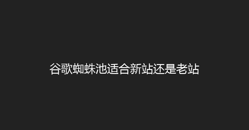 谷歌蜘蛛池适合新站还是老站 封面图