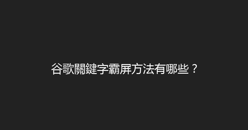 谷歌關鍵字霸屏方法有哪些？ 封面图