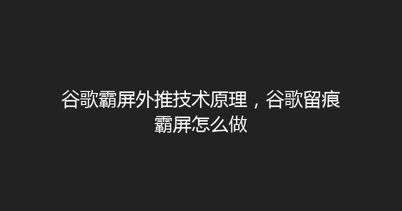谷歌霸屏外推技术原理，谷歌留痕霸屏怎么做 封面图