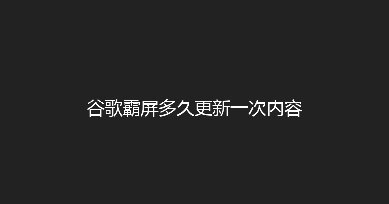 谷歌霸屏多久更新一次内容 封面图
