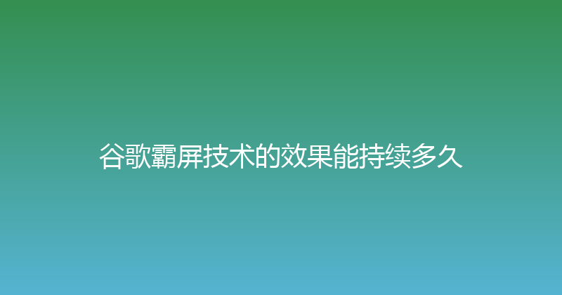 谷歌霸屏技术的效果能持续多久 封面图