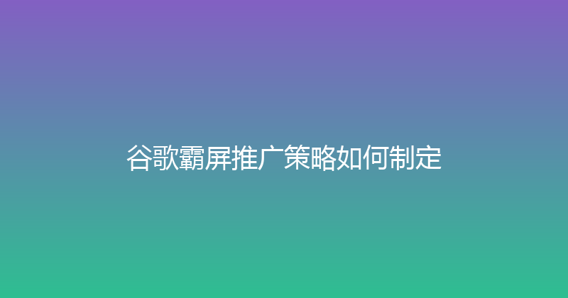 谷歌霸屏推广策略如何制定 封面图