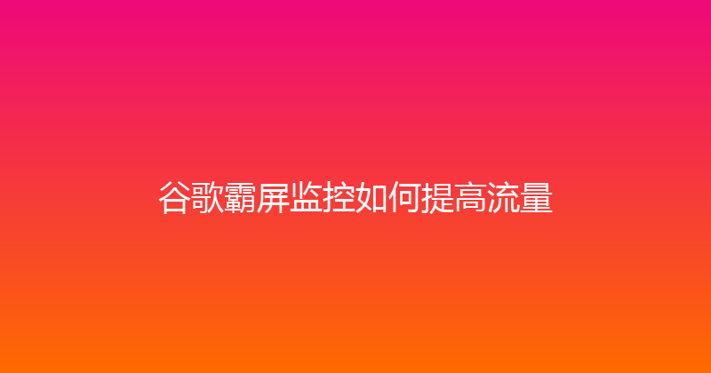 谷歌霸屏监控如何提高流量 封面图