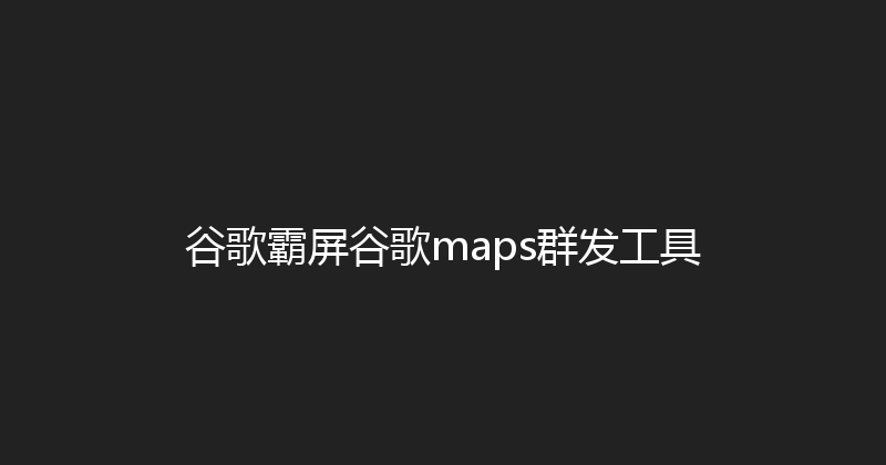 谷歌霸屏谷歌maps群发工具 封面图