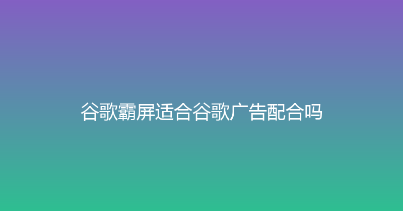谷歌霸屏适合谷歌广告配合吗 封面图