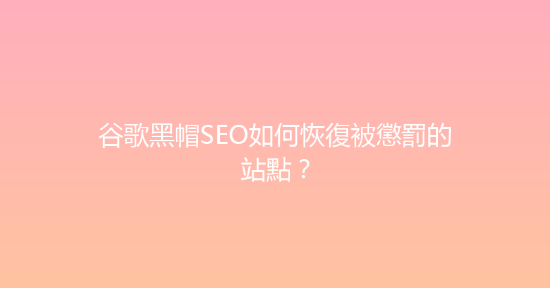 谷歌黑帽SEO如何恢復被懲罰的站點？ 封面图