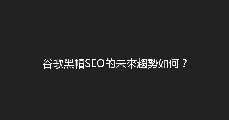 谷歌黑帽SEO的未來趨勢如何？ 封面图