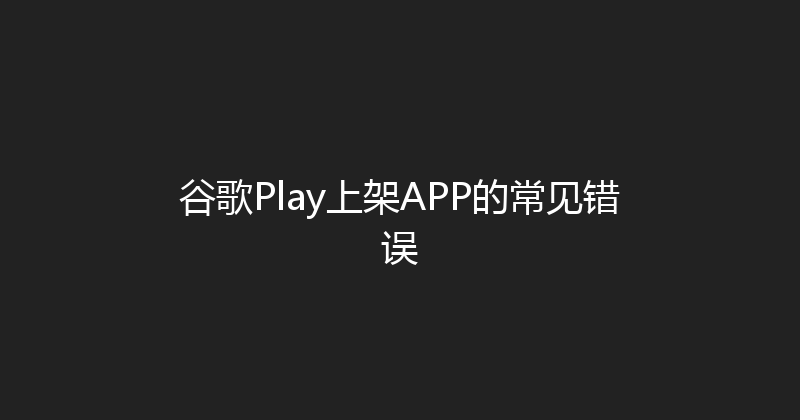 谷歌Play上架APP的常见错误 封面图