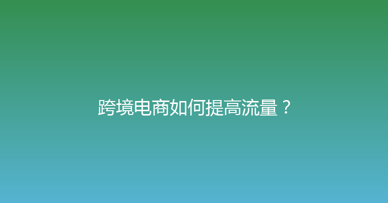 跨境电商如何提高流量？ 封面图