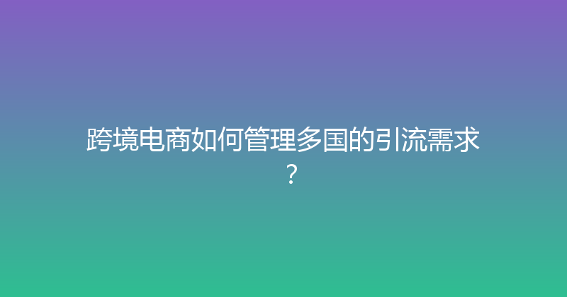 跨境电商如何管理多国的引流需求？ 封面图