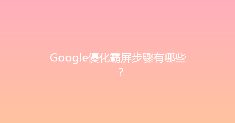 Google優化霸屏步驟有哪些？ 封面图