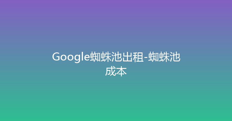 Google蜘蛛池出租-蜘蛛池成本 封面图