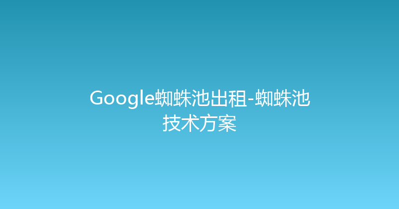 Google蜘蛛池出租-蜘蛛池技术方案 封面图