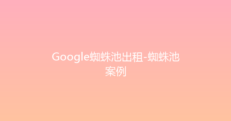 Google蜘蛛池出租-蜘蛛池案例 封面图