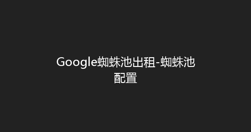 Google蜘蛛池出租-蜘蛛池配置 封面图