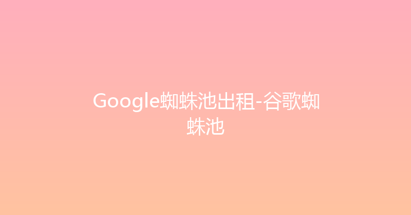 Google蜘蛛池出租-谷歌蜘蛛池 封面图
