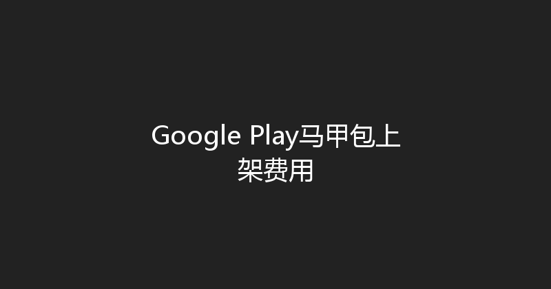 Google Play马甲包上架费用 封面图