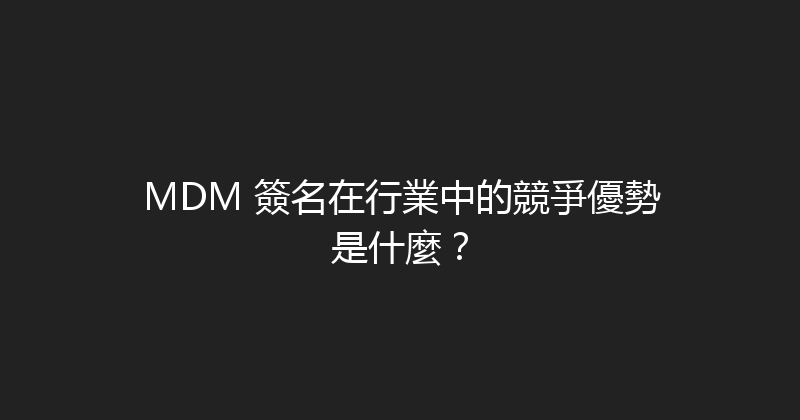 MDM 簽名在行業中的競爭優勢是什麼？ 封面图