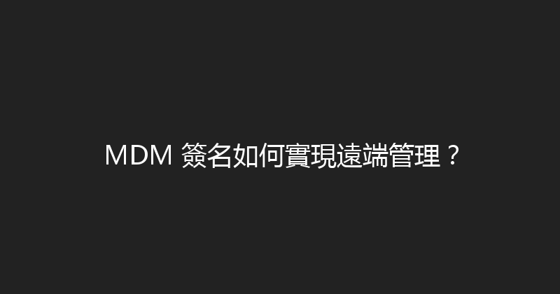 MDM 簽名如何實現遠端管理？ 封面图
