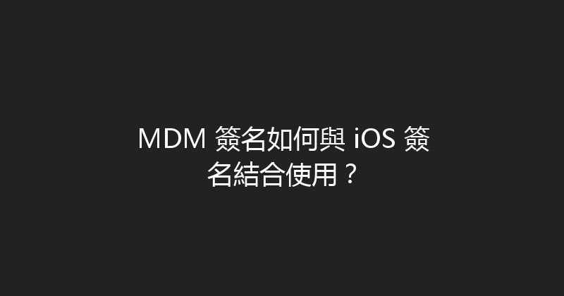 MDM 簽名如何與 iOS 簽名結合使用？ 封面图