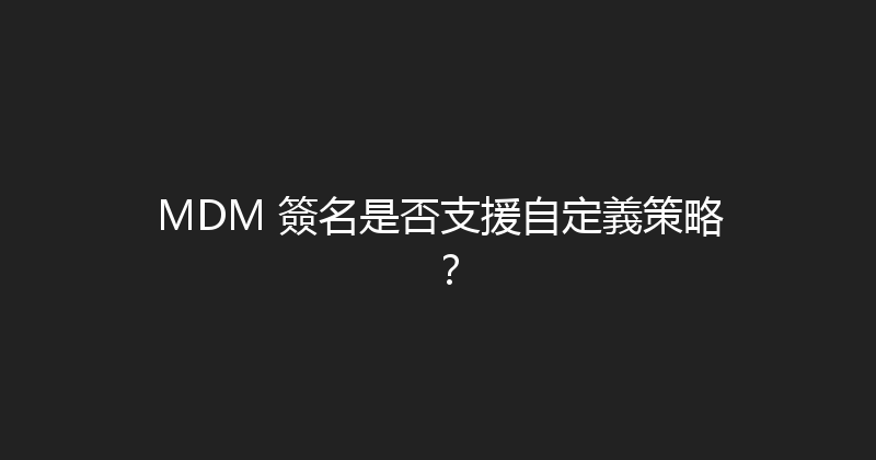 MDM 簽名是否支援自定義策略？ 封面图