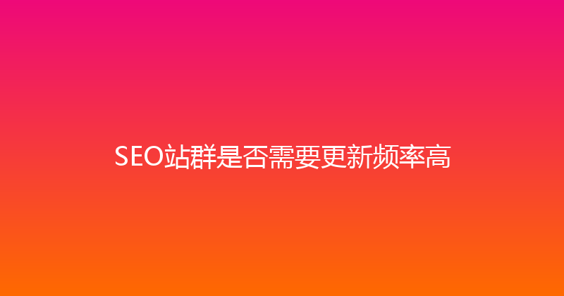 SEO站群是否需要更新频率高 封面图